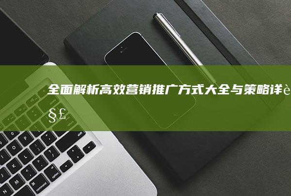 全面解析：高效营销推广方式大全与策略详解