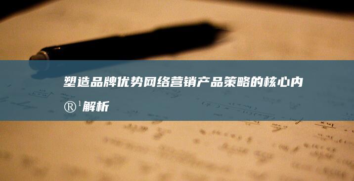 塑造品牌优势：网络营销产品策略的核心内容解析